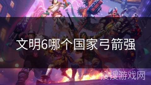 文明6哪个国家弓箭强 文明6哪个国家弓箭强