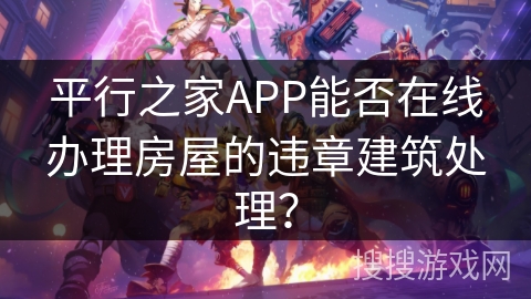平行之家APP能否在线办理房屋的违章建筑处理？