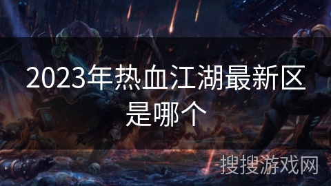 2023年热血江湖最新区是哪个 2023年热血江湖最新区是哪个