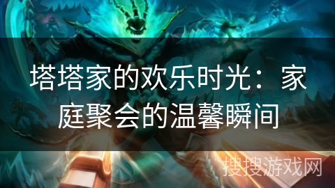 塔塔家的欢乐时光:家庭聚会的温馨瞬间 塔塔家的欢乐时光:家庭聚会的温馨瞬间