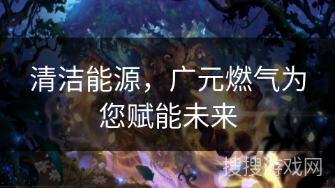 清洁能源，广元燃气为您赋能未来