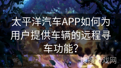 太平洋汽车APP如何为用户提供车辆的远程寻车功能? 太平洋汽车APP如何为用户提供车辆的远程寻车功能?