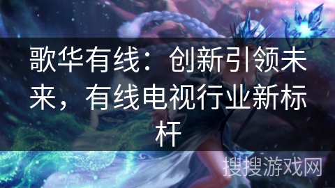 歌华有线:创新引领未来,有线电视行业新标杆 歌华有线:创新引领未来,有线电视行业新标杆