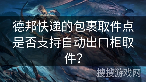 德邦快递的包裹取件点是否支持自动出口柜取件? 德邦快递的包裹取件点是否支持自动出口柜取件?