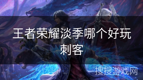 王者荣耀淡季哪个好玩刺客 王者荣耀淡季哪个好玩刺客