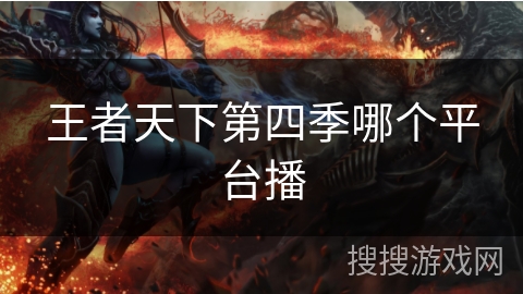 王者天下第四季哪个平台播 王者天下第四季哪个平台播