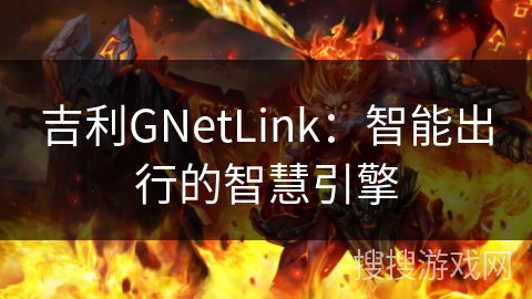 吉利GNetLink:智能出行的智慧引擎 吉利GNetLink:智能出行的智慧引擎