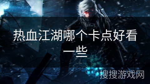 热血江湖哪个卡点好看一些 热血江湖哪个卡点好看一些
