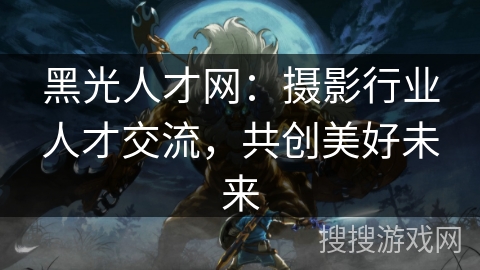 黑光人才网：摄影行业人才交流，共创美好未来