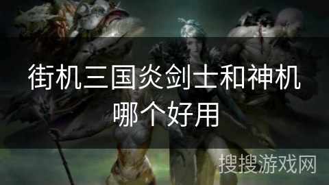 街机三国炎剑士和神机哪个好用