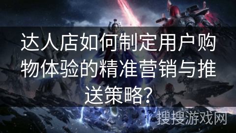 达人店如何制定用户购物体验的精准营销与推送策略? 达人店如何制定用户购物体验的精准营销与推送策略?