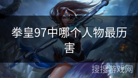拳皇97中哪个人物最历害 拳皇97中哪个人物最历害