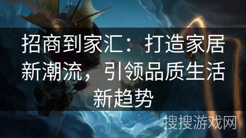 招商到家汇:打造家居新潮流,引领品质生活新趋势 招商到家汇:打造家居新潮流,引领品质生活新趋势