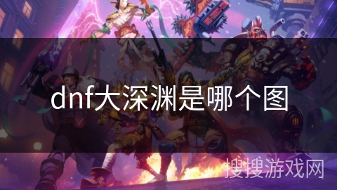 dnf大深渊是哪个图 dnf大深渊是哪个图
