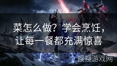 菜怎么做?学会烹饪,让每一餐都充满惊喜 菜怎么做?学会烹饪,让每一餐都充满惊喜