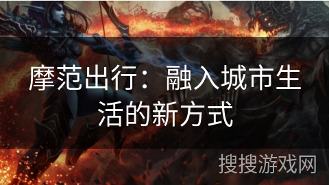 摩范出行:融入城市生活的新方式 摩范出行:融入城市生活的新方式
