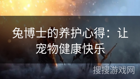 兔博士的养护心得:让宠物健康快乐 兔博士的养护心得:让宠物健康快乐