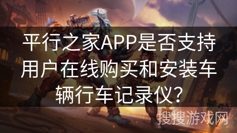 平行之家APP是否支持用户在线购买和安装车辆行车记录仪? 平行之家APP是否支持用户在线购买和安装车辆行车记录仪?