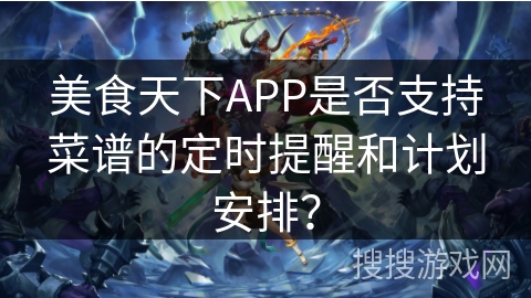美食天下APP是否支持菜谱的定时提醒和计划安排？