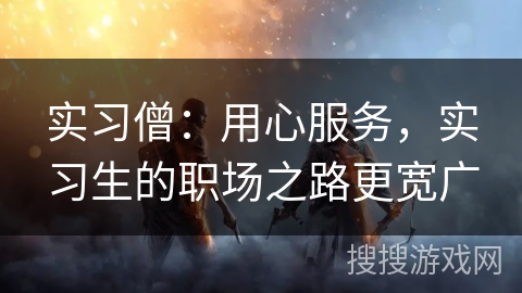 实习僧:用心服务,实习生的职场之路更宽广 实习僧:用心服务,实习生的职场之路更宽广
