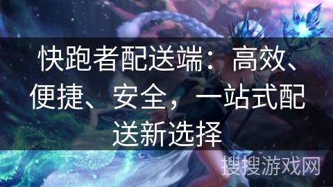快跑者配送端:高效、便捷、安全,一站式配送新选择 快跑者配送端:高效、便捷、安全,一站式配送新选择