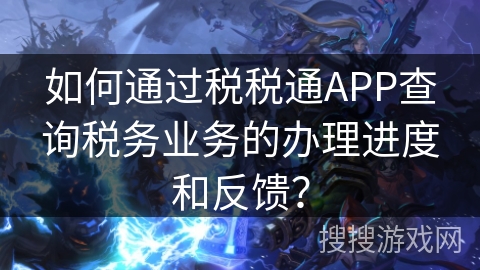 如何通过税税通APP查询税务业务的办理进度和反馈？