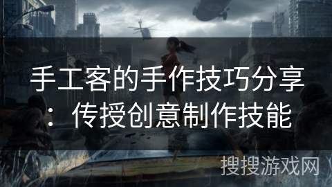 手工客的手作技巧分享:传授创意制作技能 手工客的手作技巧分享:传授创意制作技能