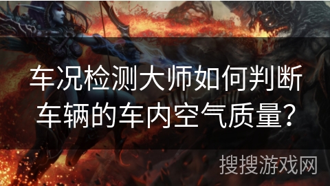 车况检测大师如何判断车辆的车内空气质量? 车况检测大师如何判断车辆的车内空气质量?