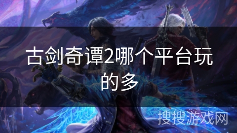 古剑奇谭2哪个平台玩的多 古剑奇谭2哪个平台玩的多