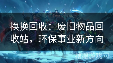 换换回收:废旧物品回收站,环保事业新方向 换换回收:废旧物品回收站,环保事业新方向