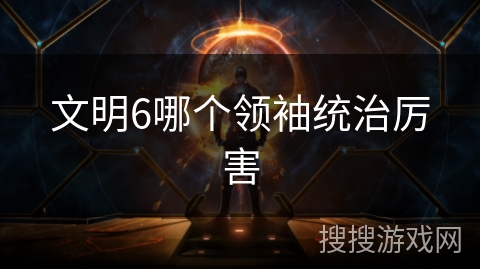 文明6哪个领袖统治厉害 文明6哪个领袖统治厉害
