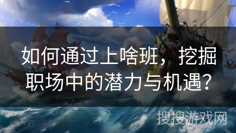 如何通过上啥班,挖掘职场中的潜力与机遇? 如何通过上啥班,挖掘职场中的潜力与机遇?