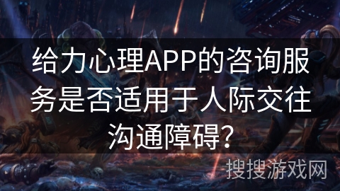 给力心理APP的咨询服务是否适用于人际交往沟通障碍？