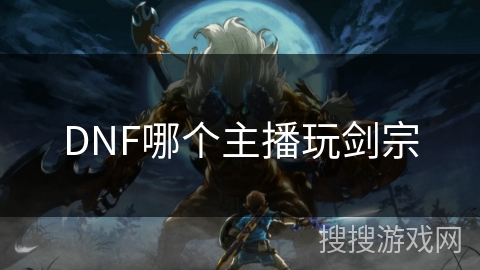 DNF哪个主播玩剑宗 DNF哪个主播玩剑宗