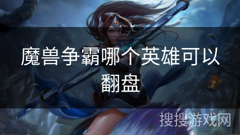 魔兽争霸哪个英雄可以翻盘 魔兽争霸哪个英雄可以翻盘