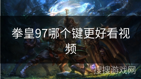 拳皇97哪个键更好看视频 拳皇97哪个键更好看视频