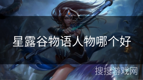 星露谷物语人物哪个好 星露谷物语人物哪个好