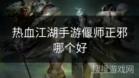 热血江湖手游偃师正邪哪个好 热血江湖手游偃师正邪哪个好