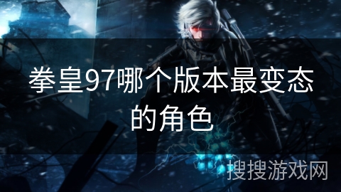 拳皇97哪个版本最变态的角色 拳皇97哪个版本最变态的角色