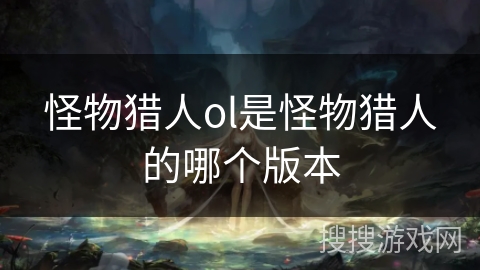 怪物猎人ol是怪物猎人的哪个版本
