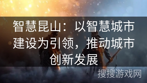 智慧昆山:以智慧城市建设为引领,推动城市创新发展 智慧昆山:以智慧城市建设为引领,推动城市创新发展