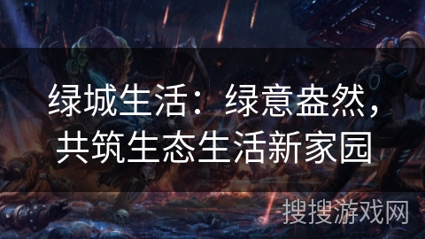 绿城生活:绿意盎然,共筑生态生活新家园 绿城生活:绿意盎然,共筑生态生活新家园