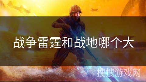 战争雷霆和战地哪个大 战争雷霆和战地哪个大