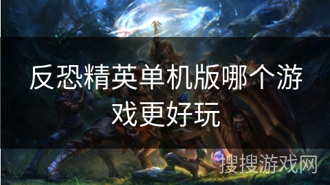 反恐精英单机版哪个游戏更好玩 反恐精英单机版哪个游戏更好玩
