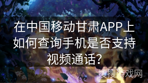 在中国移动甘肃APP上如何查询手机是否支持视频通话? 在中国移动甘肃APP上如何查询手机是否支持视频通话?