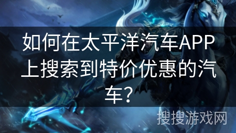 如何在太平洋汽车APP上搜索到特价优惠的汽车？