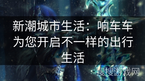 新潮城市生活：响车车为您开启不一样的出行生活
