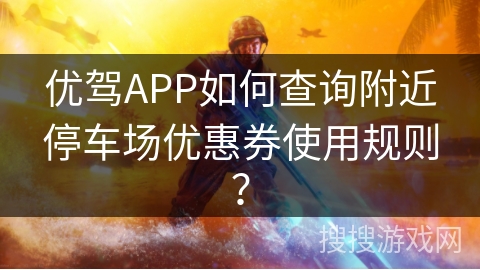 优驾APP如何查询附近停车场优惠券使用规则？