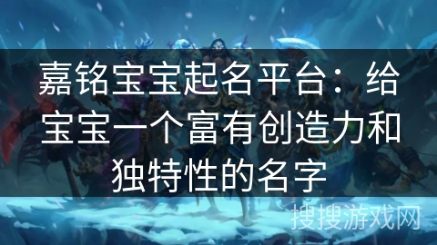 嘉铭宝宝起名平台：给宝宝一个富有创造力和独特性的名字