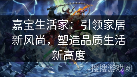 嘉宝生活家：引领家居新风尚，塑造品质生活新高度